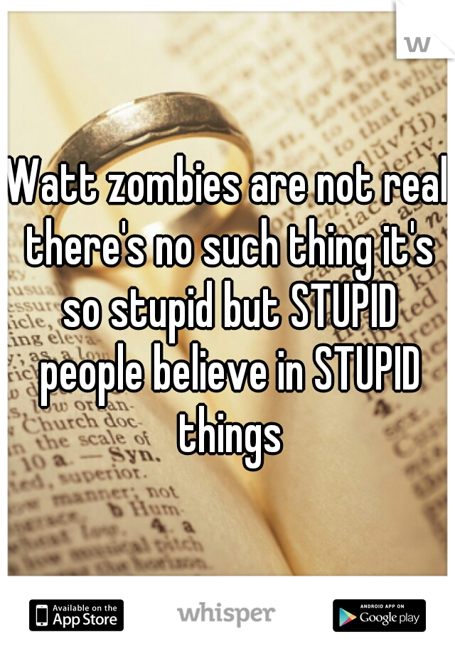 Watt zombies are not real there's no such thing it's so stupid but STUPID people believe in STUPID things