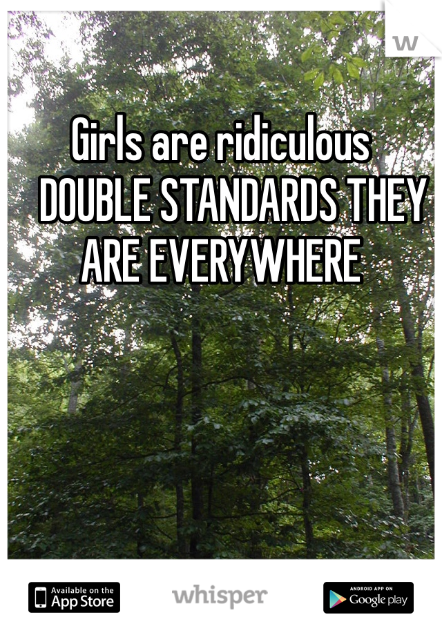 Girls are ridiculous
   DOUBLE STANDARDS THEY ARE EVERYWHERE