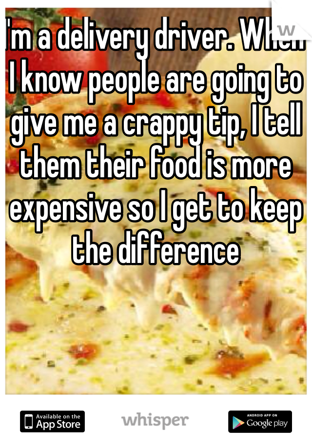 I'm a delivery driver. When I know people are going to give me a crappy tip, I tell them their food is more expensive so I get to keep the difference 