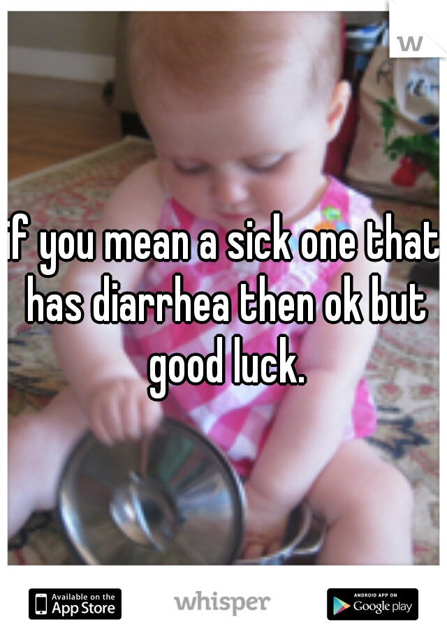 if you mean a sick one that has diarrhea then ok but good luck.
