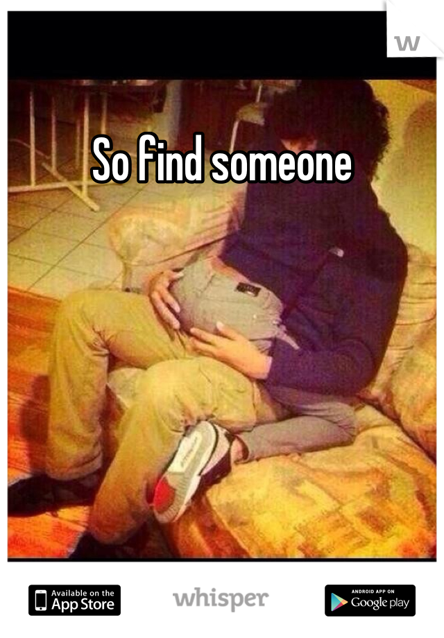 So find someone

