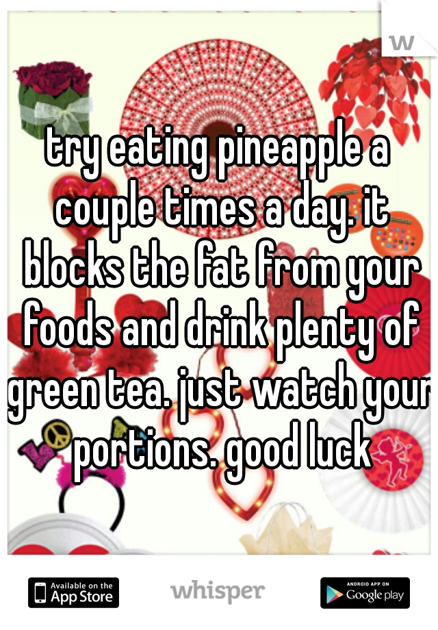 try eating pineapple a couple times a day. it blocks the fat from your foods and drink plenty of green tea. just watch your portions. good luck