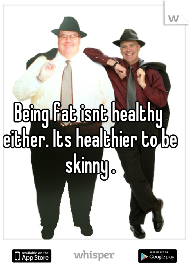 Being fat isnt healthy either. Its healthier to be skinny .