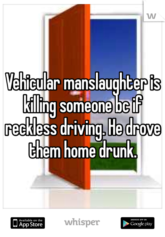 Vehicular manslaughter is killing someone bc if reckless driving. He drove them home drunk.