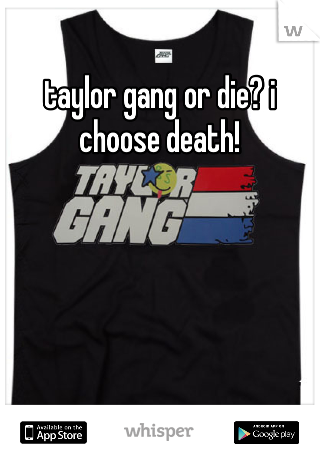 taylor gang or die? i choose death! 