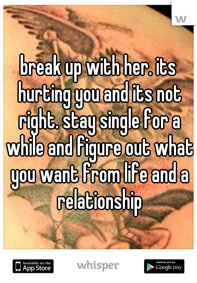 break up with her. its hurting you and its not right. stay single for a while and figure out what you want from life and a relationship