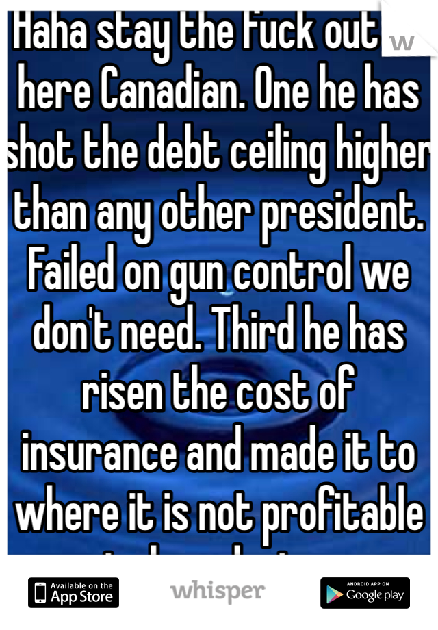 Haha stay the fuck out of here Canadian. One he has shot the debt ceiling higher than any other president. Failed on gun control we don't need. Third he has risen the cost of insurance and made it to where it is not profitable to be a doctor 