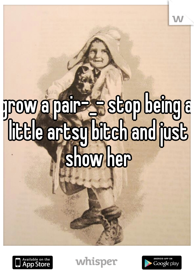 grow a pair-_- stop being a little artsy bitch and just show her