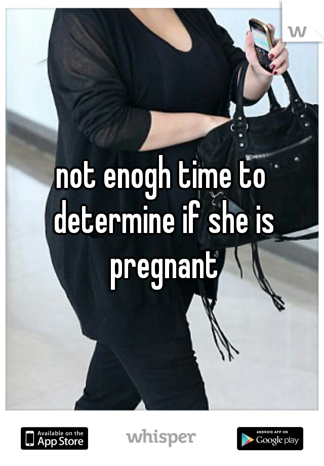 not enogh time to determine if she is pregnant