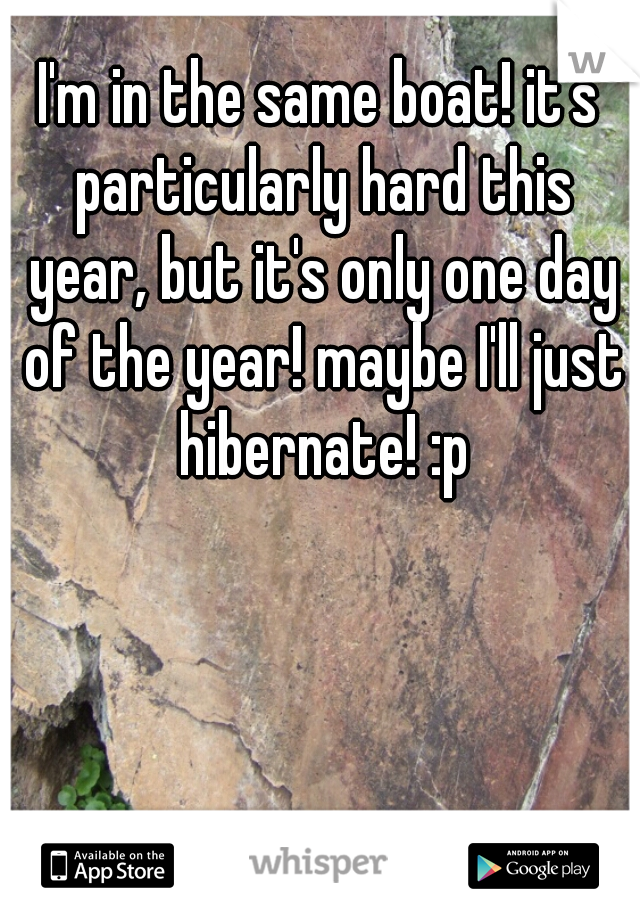 I'm in the same boat! it's particularly hard this year, but it's only one day of the year! maybe I'll just hibernate! :p