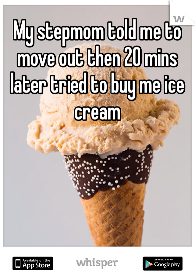 My stepmom told me to move out then 20 mins later tried to buy me ice cream