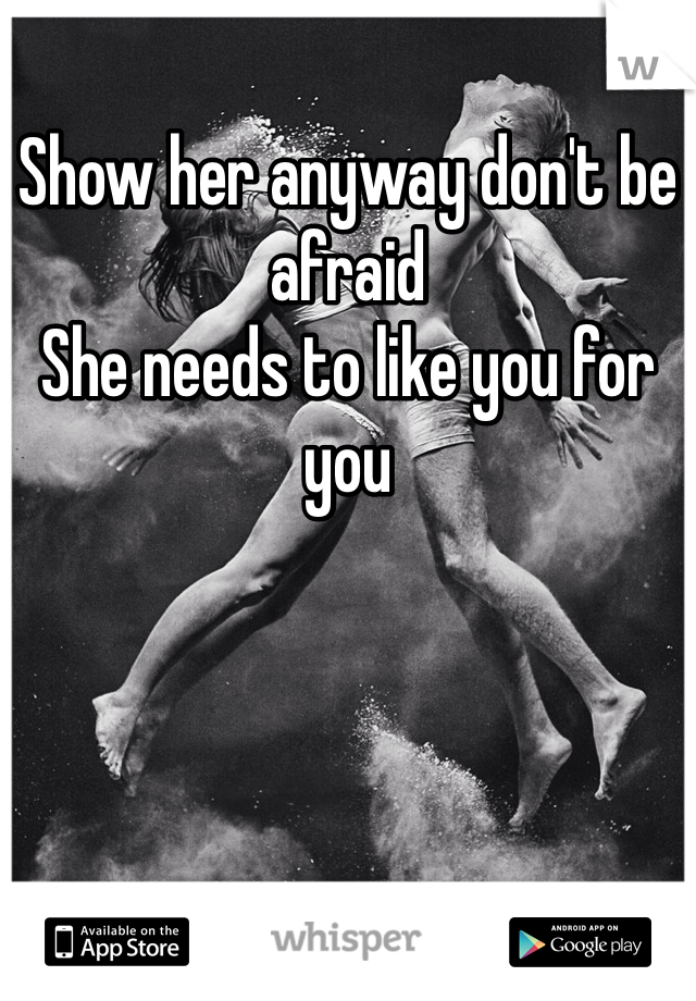 Show her anyway don't be afraid 
She needs to like you for you 