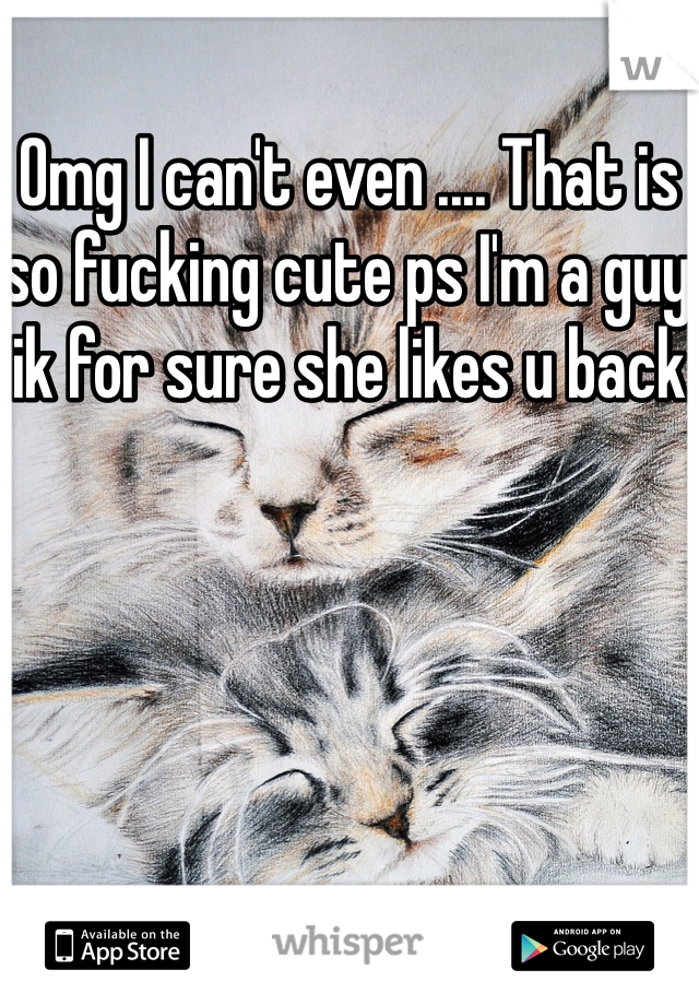 Omg I can't even .... That is so fucking cute ps I'm a guy ik for sure she likes u back