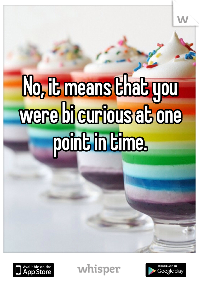 No, it means that you were bi curious at one point in time. 