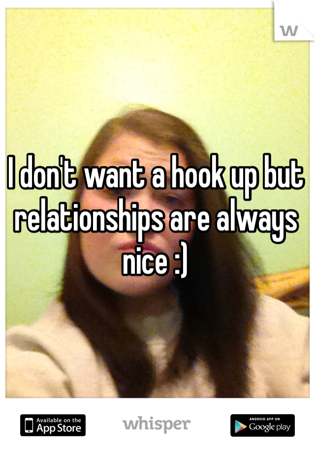 I don't want a hook up but relationships are always nice :)