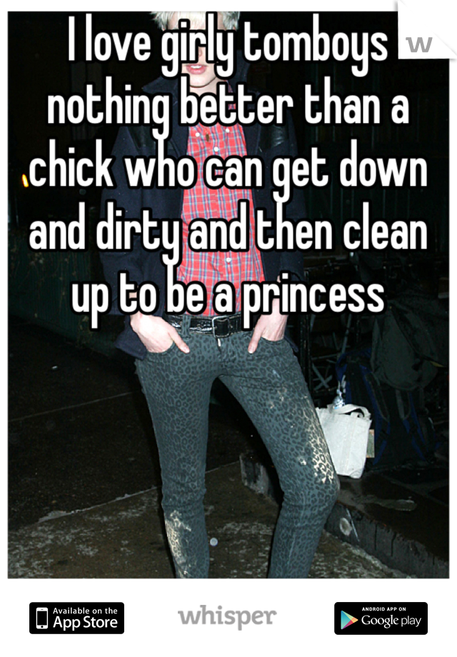 I love girly tomboys nothing better than a chick who can get down and dirty and then clean up to be a princess