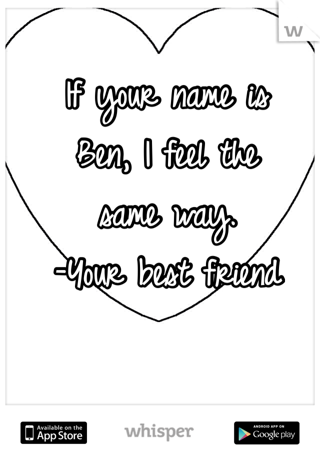 If your name is
Ben, I feel the
same way. 
-Your best friend