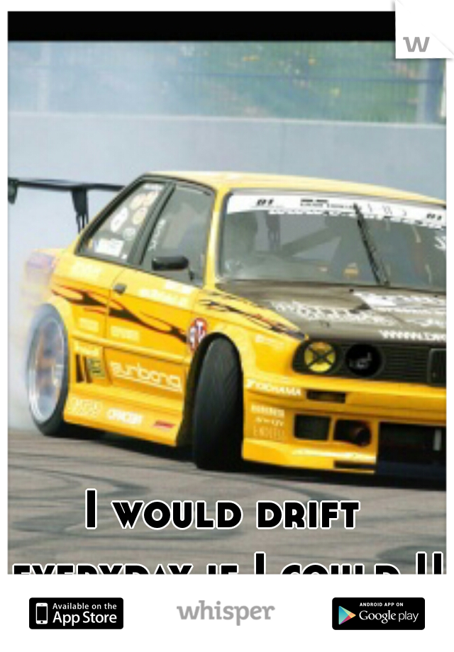 I would drift everyday if I could !!