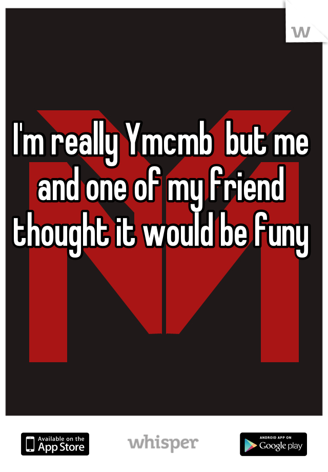 I'm really Ymcmb  but me and one of my friend thought it would be funy
