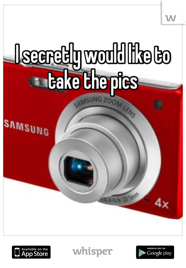 I secretly would like to take the pics