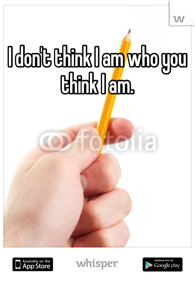 I don't think I am who you think I am. 