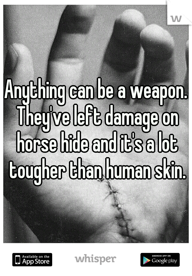 Anything can be a weapon. They've left damage on horse hide and it's a lot tougher than human skin.