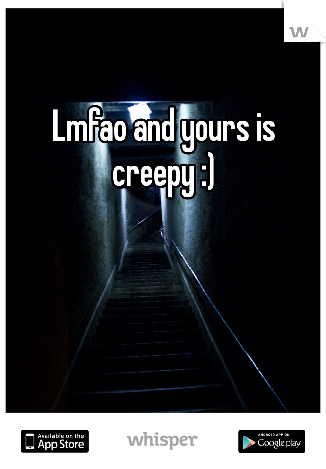 Lmfao and yours is creepy :) 