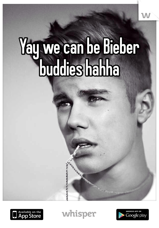 Yay we can be Bieber buddies hahha 