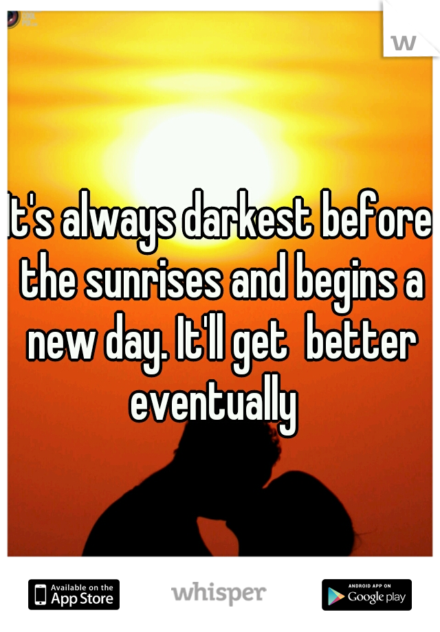 It's always darkest before the sunrises and begins a new day. It'll get  better eventually  