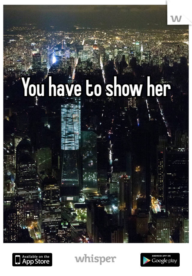 You have to show her