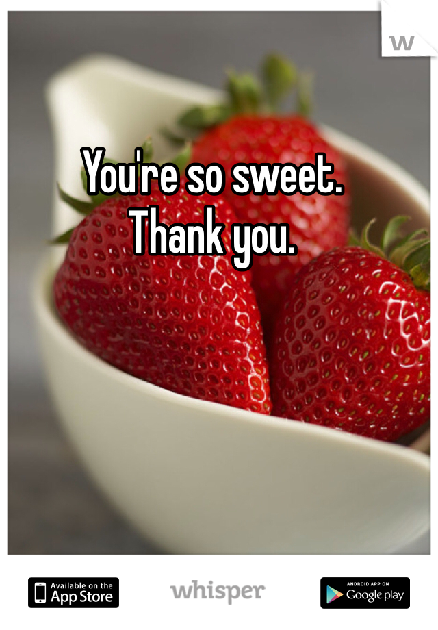 You're so sweet. 
Thank you. 