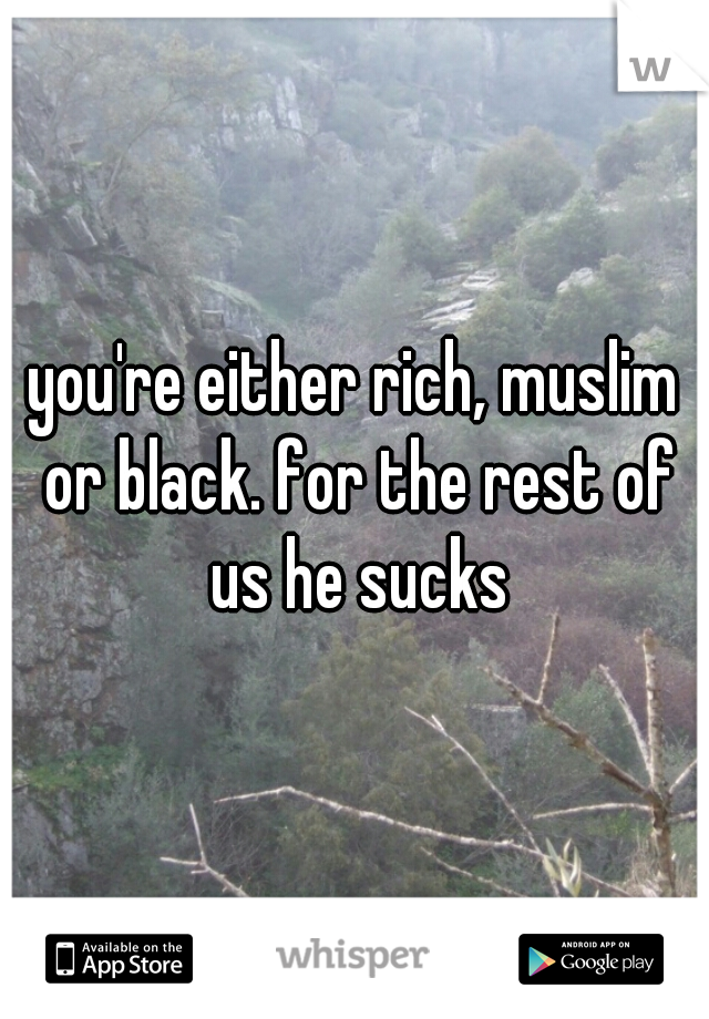 you're either rich, muslim or black. for the rest of us he sucks