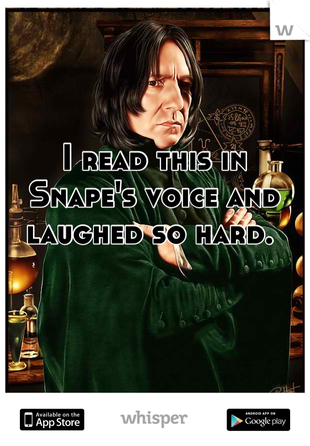 I read this in Snape's voice and laughed so hard. 