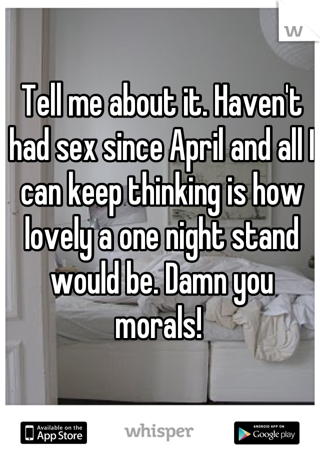 Tell me about it. Haven't had sex since April and all I can keep thinking is how lovely a one night stand would be. Damn you morals! 