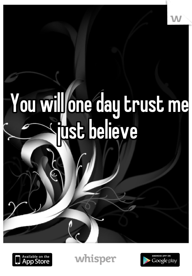 You will one day trust me
just believe 