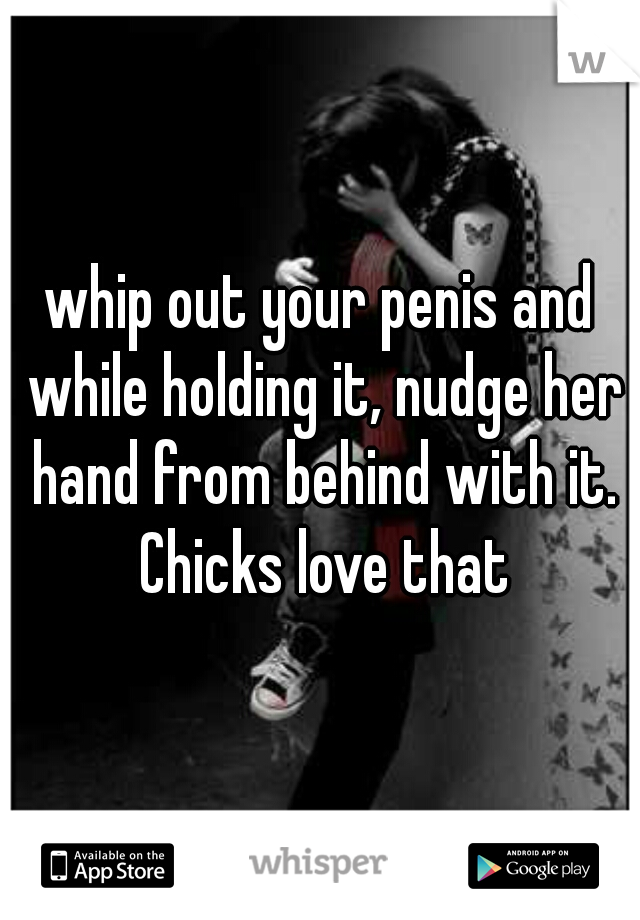 whip out your penis and while holding it, nudge her hand from behind with it. Chicks love that