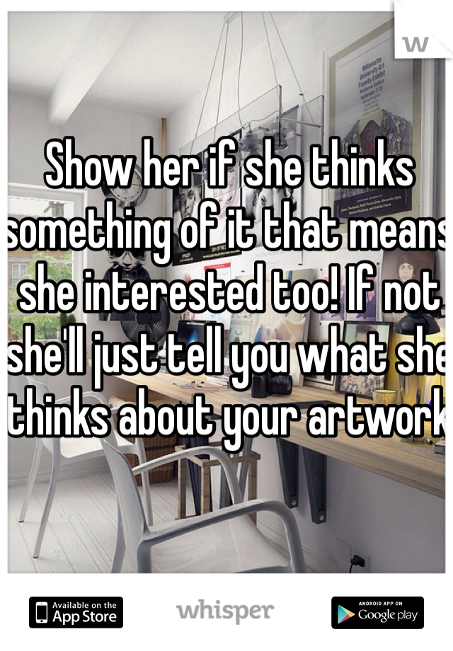 Show her if she thinks something of it that means she interested too! If not she'll just tell you what she thinks about your artwork