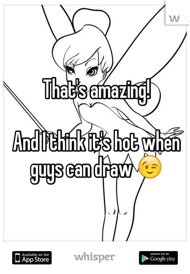 That's amazing! 

And I think it's hot when guys can draw 😉