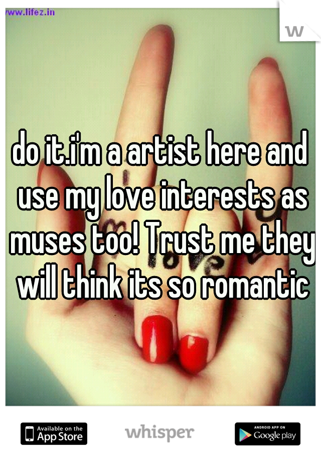 do it.i'm a artist here and use my love interests as muses too! Trust me they will think its so romantic