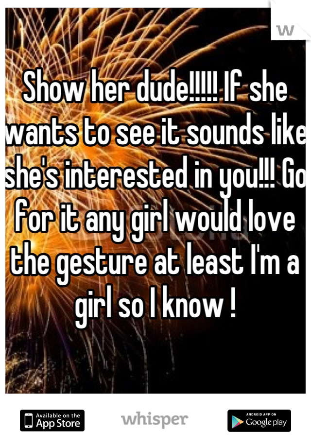 Show her dude!!!!! If she wants to see it sounds like she's interested in you!!! Go for it any girl would love the gesture at least I'm a girl so I know !