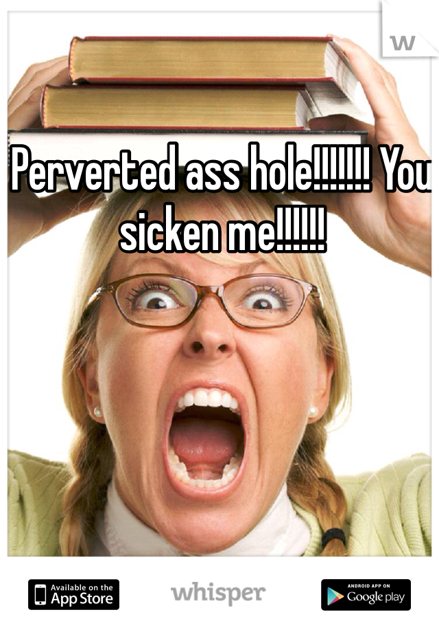 Perverted ass hole!!!!!!! You sicken me!!!!!! 
