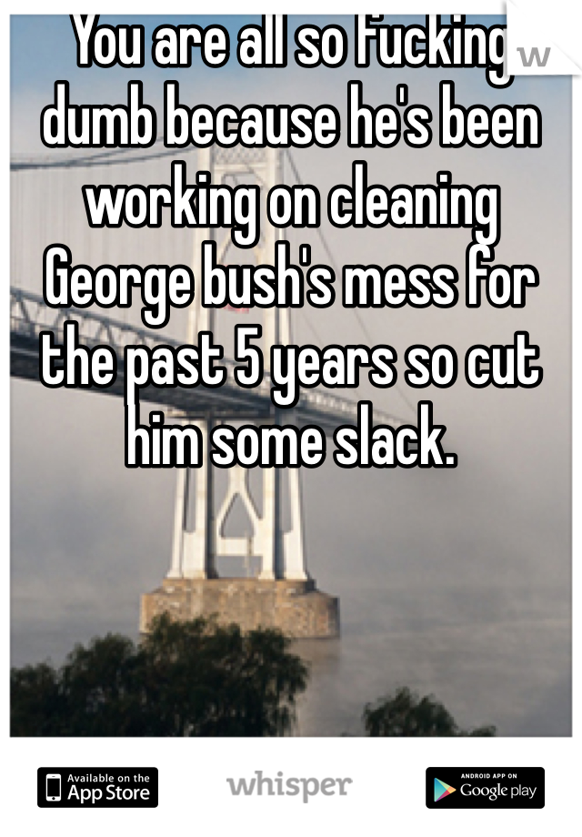 You are all so fucking dumb because he's been working on cleaning George bush's mess for the past 5 years so cut him some slack. 