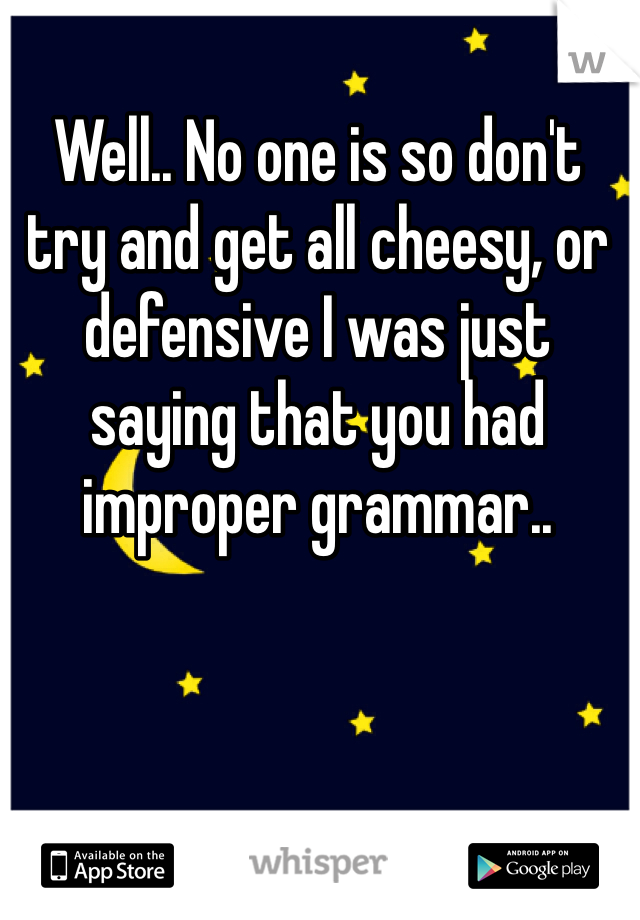 Well.. No one is so don't try and get all cheesy, or defensive I was just saying that you had improper grammar..