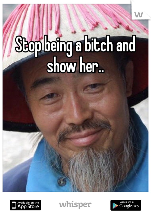 Stop being a bitch and show her..