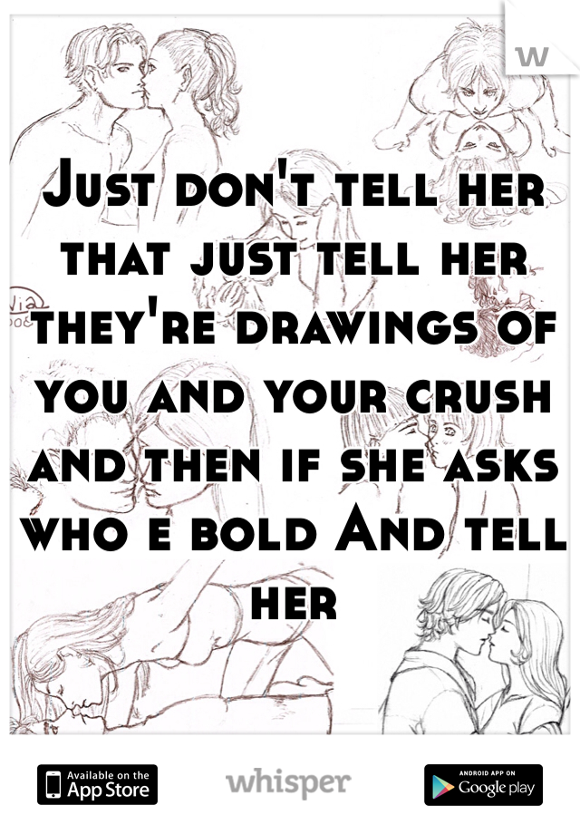 Just don't tell her that just tell her they're drawings of you and your crush and then if she asks who e bold And tell her 