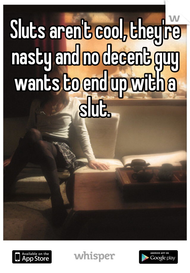 Sluts aren't cool, they're nasty and no decent guy wants to end up with a slut. 