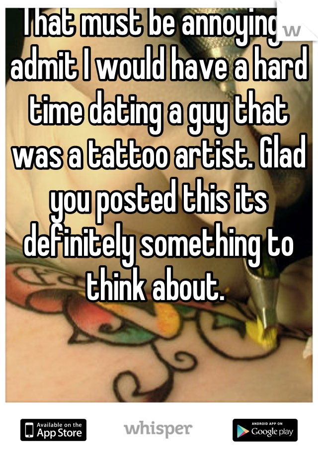 That must be annoying. I admit I would have a hard time dating a guy that was a tattoo artist. Glad you posted this its definitely something to think about. 