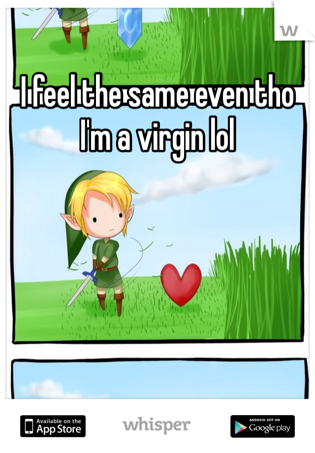 I feel the same even tho I'm a virgin lol
