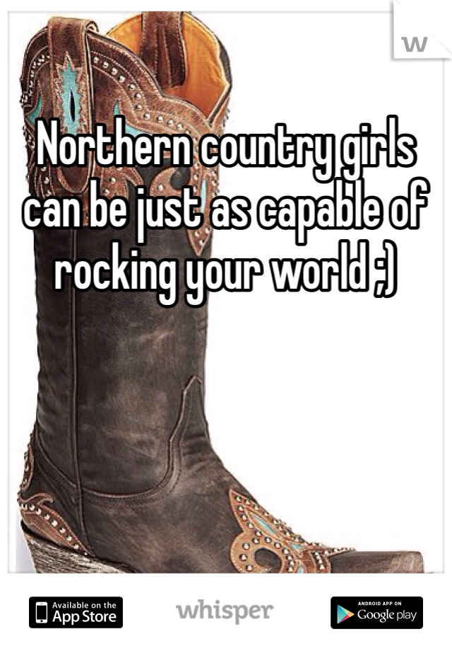 Northern country girls can be just as capable of rocking your world ;)