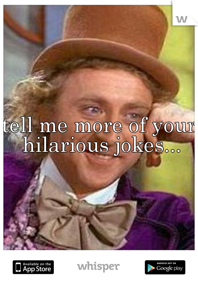 tell me more of your hilarious jokes...